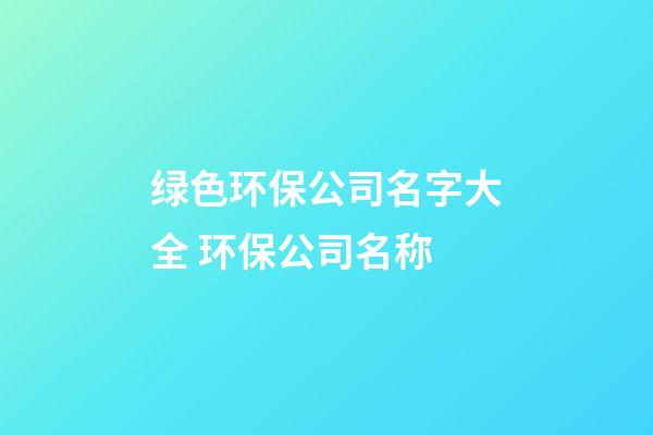 绿色环保公司名字大全 环保公司名称-第1张-公司起名-玄机派